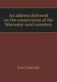 Cover image for An address delivered on the consecration of the Worcester rural cemetery