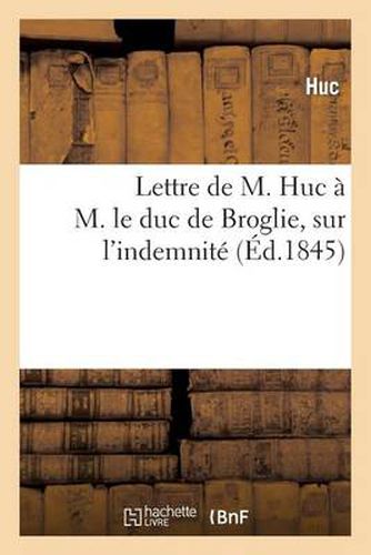 Lettre de M. Huc A M. Le Duc de Broglie, President de la Commission Des Affaires Coloniales: , Sur l'Indemnite