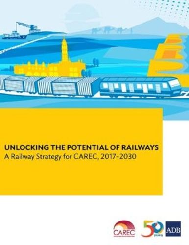 Cover image for Unlocking the Potential of Railways: A Railway Strategy for CAREC, 2017-2030