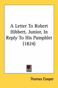 Cover image for A Letter to Robert Hibbert, Junior, in Reply to His Pamphlet (1824)