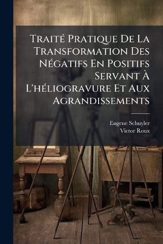 Cover image for Traite Pratique de La Transformation Des Negatifs En Positifs Servant A L'Heliogravure Et Aux Agrandissements