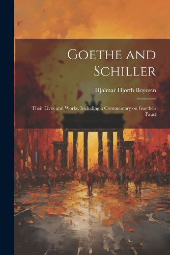 Goethe and Schiller; Their Lives and Works, Including a Commentary on Goethe's Faust