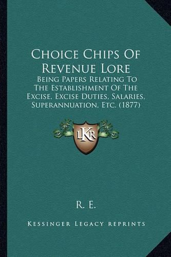 Cover image for Choice Chips of Revenue Lore: Being Papers Relating to the Establishment of the Excise, Excise Duties, Salaries, Superannuation, Etc. (1877)