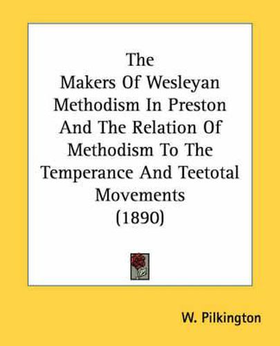 Cover image for The Makers of Wesleyan Methodism in Preston and the Relation of Methodism to the Temperance and Teetotal Movements (1890)