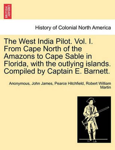 Cover image for The West India Pilot. Vol. I. from Cape North of the Amazons to Cape Sable in Florida, with the Outlying Islands. Compiled by Captain E. Barnett.