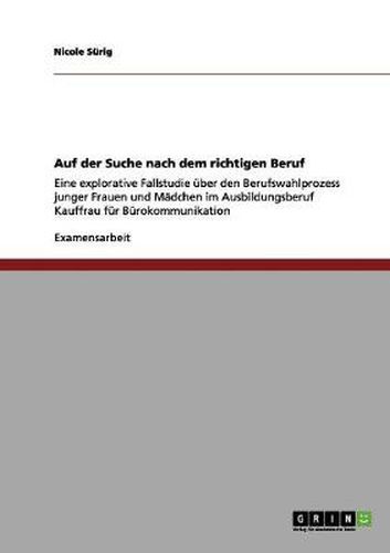Cover image for Auf der Suche nach dem richtigen Beruf: Eine explorative Fallstudie uber den Berufswahlprozess junger Frauen und Madchen im Ausbildungsberuf Kauffrau fur Burokommunikation
