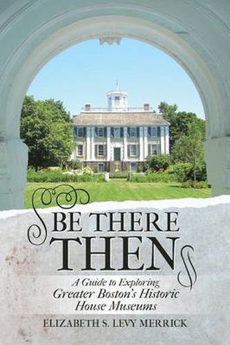 Cover image for Be There Then: A Guide to Exploring Greater Boston's Historic House Museums