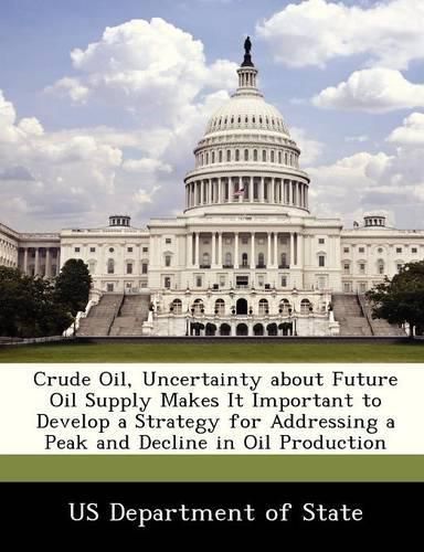 Cover image for Crude Oil, Uncertainty about Future Oil Supply Makes It Important to Develop a Strategy for Addressing a Peak and Decline in Oil Production