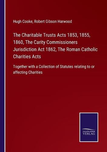 The Charitable Trusts Acts 1853, 1855, 1860, The Carity Commissioners Jurisdiction Act 1862, The Roman Catholic Charities Acts: Together with a Collection of Statutes relating to or affecting Charities