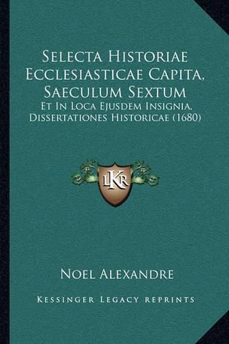 Selecta Historiae Ecclesiasticae Capita, Saeculum Sextum: Et in Loca Ejusdem Insignia, Dissertationes Historicae (1680)