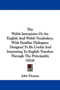 Cover image for The Welsh Interpreter or an English and Welsh Vocabulary, with Familiar Dialogues: Designed to Be Useful and Interesting to English Travelers Through the Principality (1824)