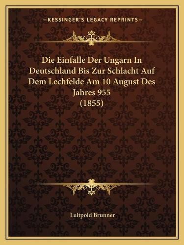 Cover image for Die Einfalle Der Ungarn in Deutschland Bis Zur Schlacht Auf Dem Lechfelde Am 10 August Des Jahres 955 (1855)