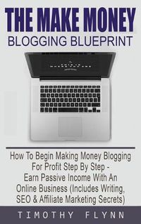 Cover image for The Make Money Blogging Blueprint: How To Begin Making Money Blogging For Profit Step By Step - Earn Passive Income With An Online Business (Includes Writing, SEO & Affiliate Marketing Secrets)