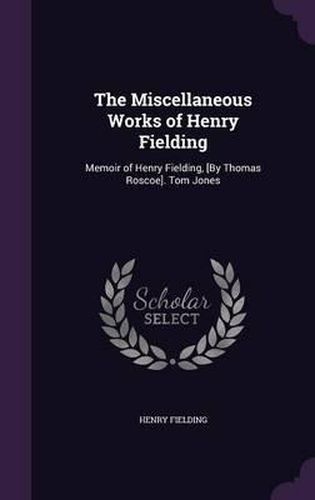 Cover image for The Miscellaneous Works of Henry Fielding: Memoir of Henry Fielding, [By Thomas Roscoe]. Tom Jones