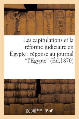 Les Capitulations Et La Reforme Judiciaire En Egypte: Reponse Au Journal l'Egypte (Ed.1870): Et A La Petition de M. de Lesseps En Date Du 17 Decembre 1869