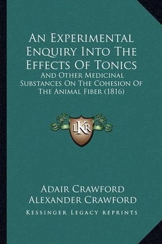 An Experimental Enquiry Into the Effects of Tonics: And Other Medicinal Substances on the Cohesion of the Animal Fiber (1816)