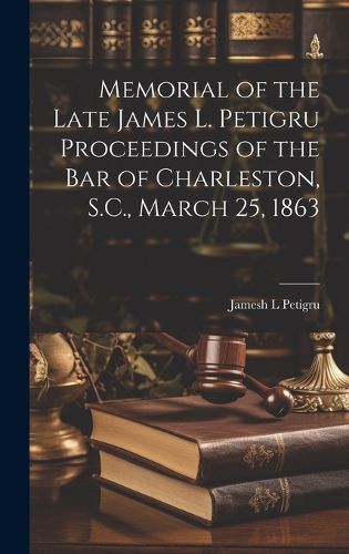 Cover image for Memorial of the Late James L. Petigru Proceedings of the Bar of Charleston, S.C., March 25, 1863