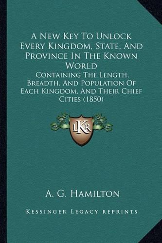 Cover image for A New Key to Unlock Every Kingdom, State, and Province in the Known World: Containing the Length, Breadth, and Population of Each Kingdom, and Their Chief Cities (1850)