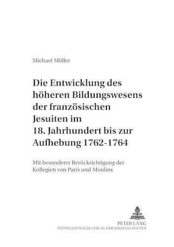 Cover image for Die Entwicklung Des Hoeheren Bildungswesens Der Franzoesischen Jesuiten Im 18. Jahrhundert Bis Zur Aufhebung 1762-1764: Mit Besonderer Beruecksichtigung Der Kollegien Von Paris Und Moulins