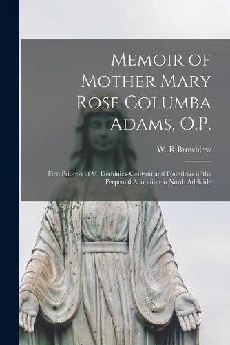 Cover image for Memoir of Mother Mary Rose Columba Adams, O.P.: First Prioress of St. Dominic's Convent and Foundress of the Perpetual Adoration at North Adelaide