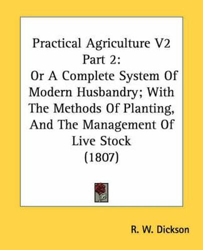 Cover image for Practical Agriculture V2 Part 2: Or a Complete System of Modern Husbandry; With the Methods of Planting, and the Management of Live Stock (1807)