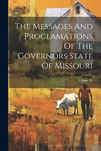 Cover image for The Messages And Proclamations Of The Governors State Of Missouri; Volume IV