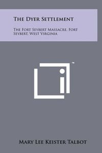 Cover image for The Dyer Settlement: The Fort Seybert Massacre, Fort Seybert, West Virginia