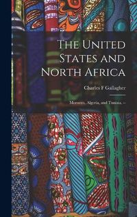 Cover image for The United States and North Africa: Morocco, Algeria, and Tunisia. --