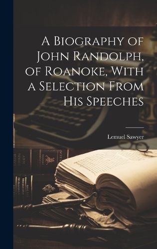 Cover image for A Biography of John Randolph, of Roanoke, With a Selection From his Speeches
