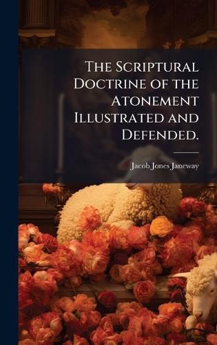 Cover image for The Scriptural Doctrine of the Atonement Illustrated and Defended.