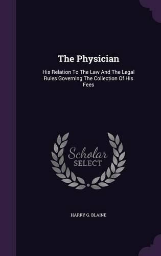 Cover image for The Physician: His Relation to the Law and the Legal Rules Governing the Collection of His Fees