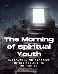 Cover image for The Morning of Spiritual Youth Improved in the prospect of Old Age and its Infirmities