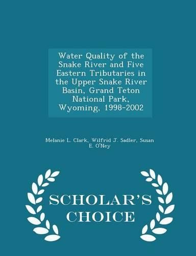 Water Quality of the Snake River and Five Eastern Tributaries in the Upper Snake River Basin, Grand Teton National Park, Wyoming, 1998-2002 - Scholar's Choice Edition