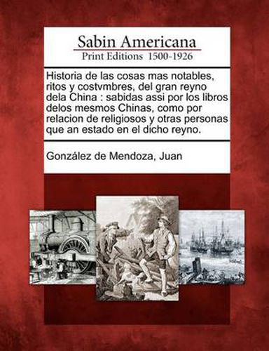 Cover image for Historia de las cosas mas notables, ritos y costvmbres, del gran reyno dela China: sabidas assi por los libros delos mesmos Chinas, como por relacion de religiosos y otras personas que an estado en el dicho reyno.