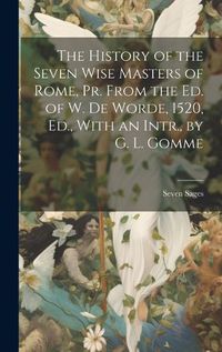 Cover image for The History of the Seven Wise Masters of Rome, Pr. From the Ed. of W. De Worde, 1520, Ed., With an Intr., by G. L. Gomme