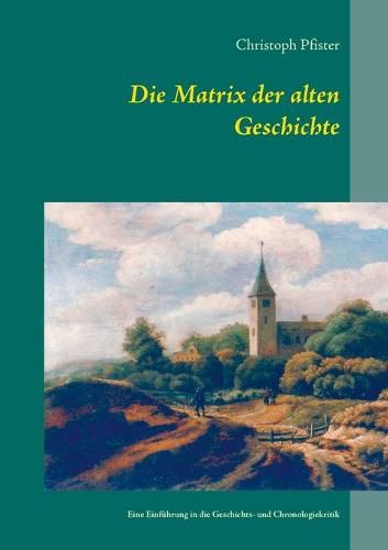 Die Matrix der alten Geschichte: Eine Einfuhrung in die Geschichts- und Chronologiekritik