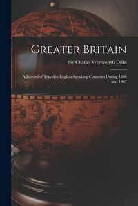 Cover image for Greater Britain [microform]: a Record of Travel in English-speaking Countries During 1866 and 1867