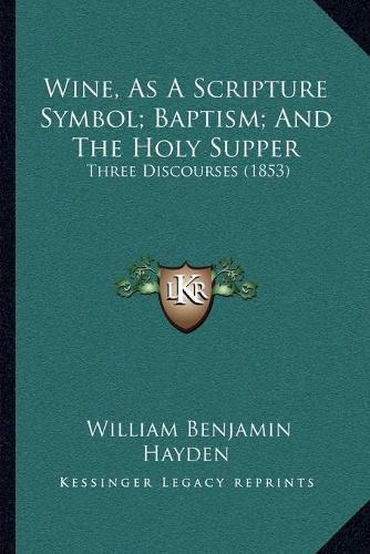 Wine, as a Scripture Symbol; Baptism; And the Holy Supper: Three Discourses (1853)