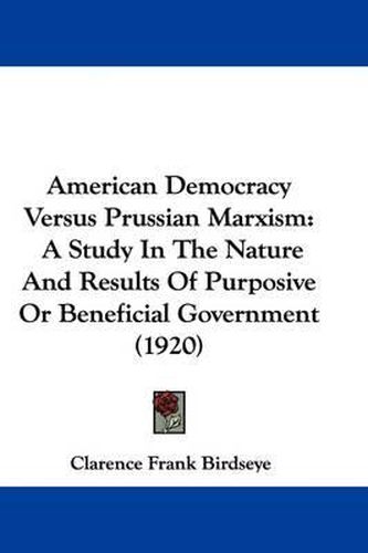 Cover image for American Democracy Versus Prussian Marxism: A Study in the Nature and Results of Purposive or Beneficial Government (1920)