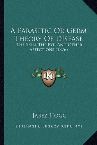 Cover image for A Parasitic or Germ Theory of Disease: The Skin, the Eye, and Other Affections (1876)