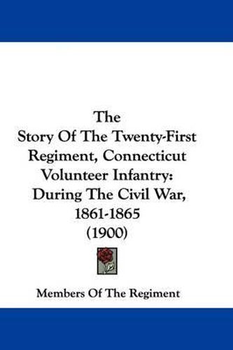 Cover image for The Story of the Twenty-First Regiment, Connecticut Volunteer Infantry: During the Civil War, 1861-1865 (1900)