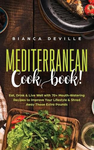 Cover image for The Mediterranean Cookbook: Eat, Drink & Live Well with 70+ Mouth-Watering Recipes to Improve Your Lifestyle & Shred Away Those Extra Pounds
