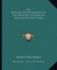 Cover image for The Wealth and Biography of the Wealthy Citizens of the City of New York