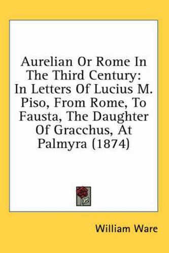 Cover image for Aurelian or Rome in the Third Century: In Letters of Lucius M. Piso, from Rome, to Fausta, the Daughter of Gracchus, at Palmyra (1874)