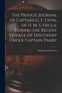 Cover image for The Private Journal of Captain G. F. Lyon, of H. M. S. Hecla, During the Recent Voyage of Discovery Under Captain Parry