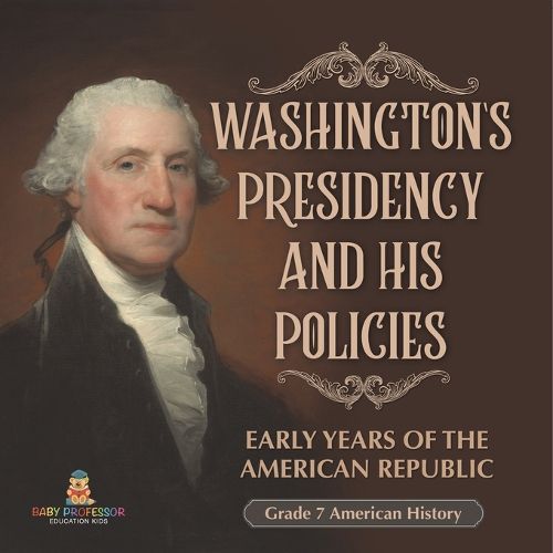 Washington's Presidency and His Policies Early Years of the American Republic Grade 7 American History