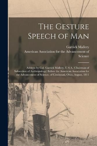 The Gesture Speech of Man [microform]: Address by Col. Garrick Mallery, U.S.A. (chairman of Subsection of Anthropology) Before the American Association for the Advancement of Science, of Cincinnati, Ohio, August, 1811