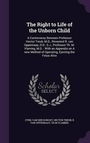 Cover image for The Right to Life of the Unborn Child: A Controversy Between Professor Hector Treub, M.D., Reverend R. Van Oppenraay, D.D., S.J., Professor Th. M. Vlaming, M.D.: With an Appendix on a New Method of Operating, Ejecting the Fetus Alive