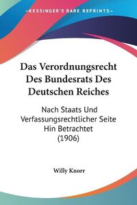 Cover image for Das Verordnungsrecht Des Bundesrats Des Deutschen Reiches: Nach Staats Und Verfassungsrechtlicher Seite Hin Betrachtet (1906)