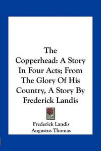 Cover image for The Copperhead: A Story in Four Acts; From the Glory of His Country, a Story by Frederick Landis